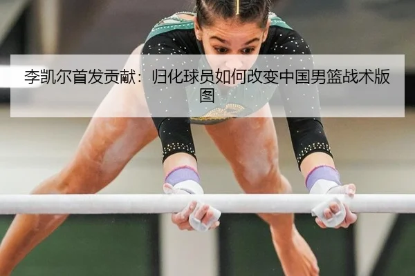 李凯尔首发贡献：归化球员如何改变中国男篮战术版图