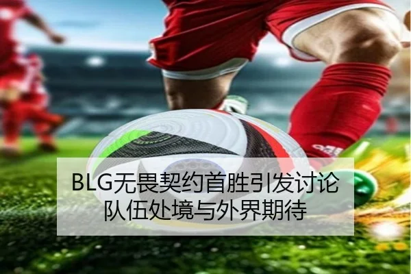 BLG无畏契约首胜引发讨论 队伍处境与外界期待